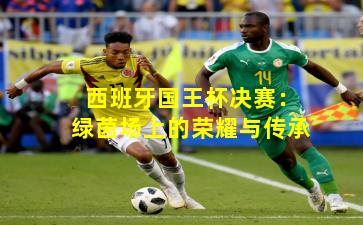 西班牙国王杯决赛：绿茵场上的荣耀与传承